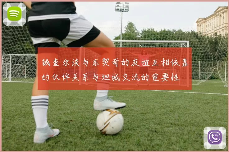 钱查尔谈与东契奇的友谊互相依靠的伙伴关系与坦诚交流的重要性