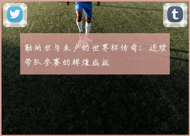 勒纳尔与米卢的世界杯传奇：连续带队参赛的辉煌成就