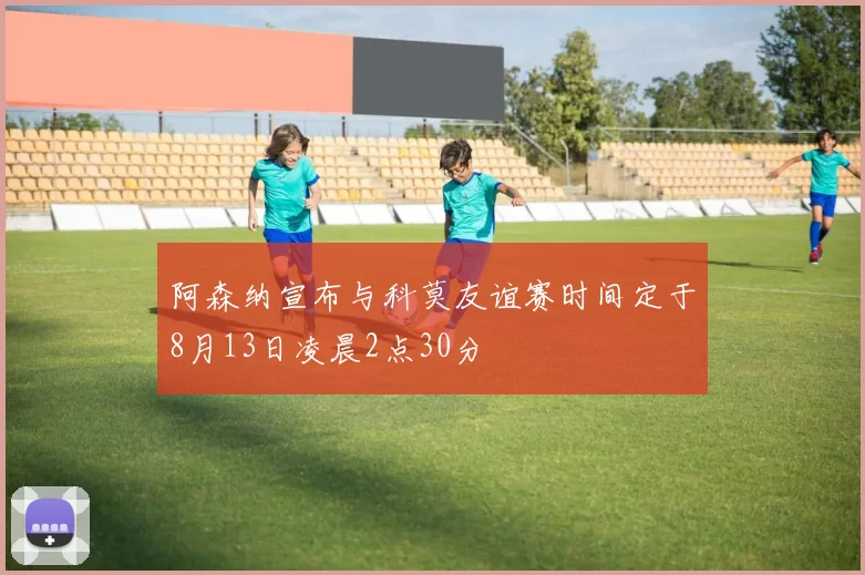 阿森纳宣布与科莫友谊赛时间定于8月13日凌晨2点30分