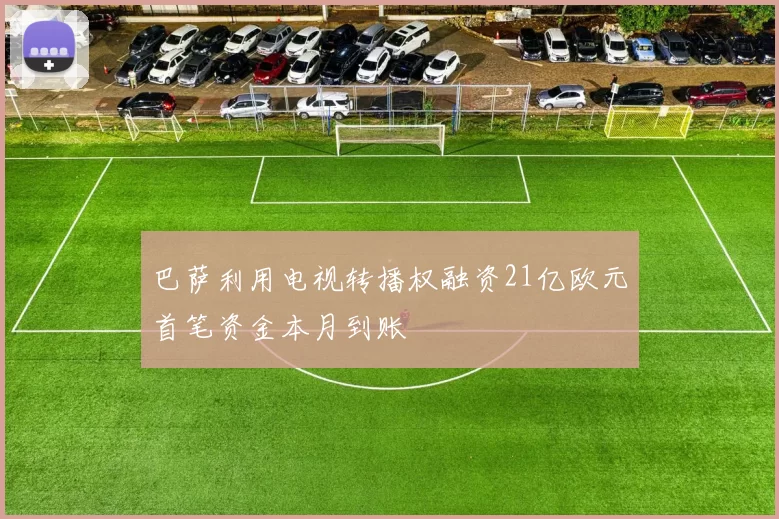 巴萨利用电视转播权融资21亿欧元首笔资金本月到账