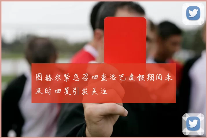 图赫尔紧急召回查洛巴度假期间未及时回复引发关注