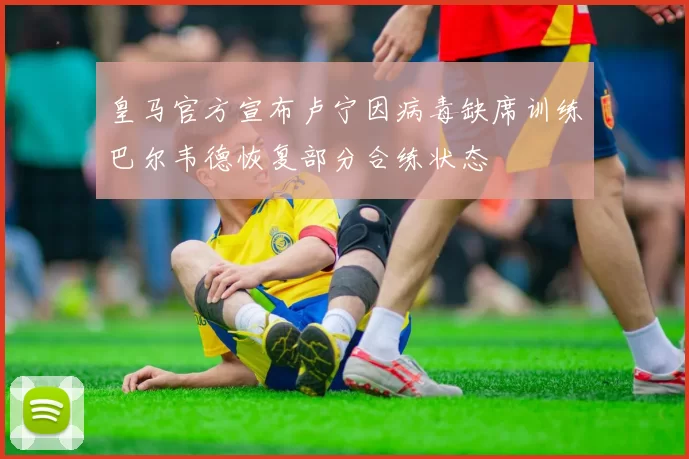 皇马官方宣布卢宁因病毒缺席训练巴尔韦德恢复部分合练状态