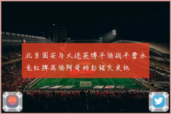 北京国安与大连英博半场战平曹永竞红牌离场阿奇姆彭错失良机