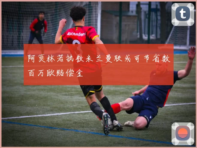 阿莫林若执教米兰曼联或可节省数百万欧赔偿金