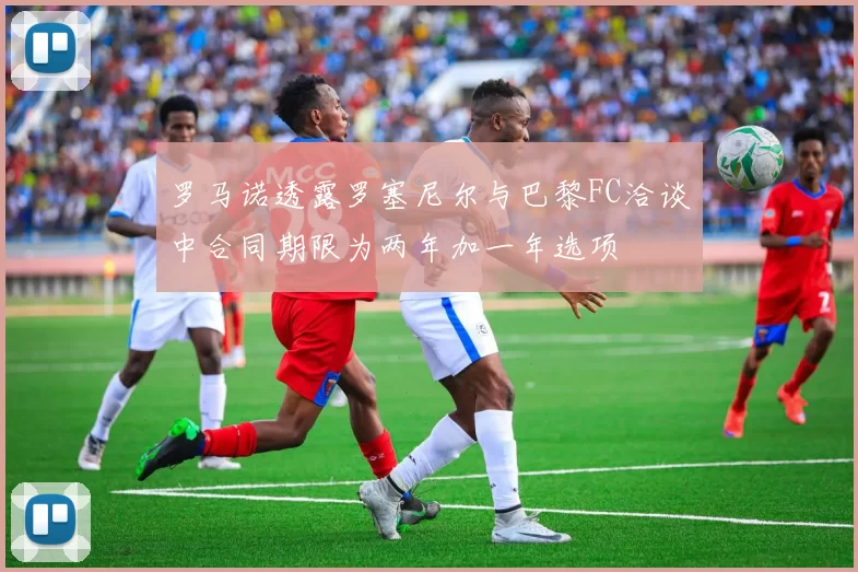罗马诺透露罗塞尼尔与巴黎FC洽谈中合同期限为两年加一年选项