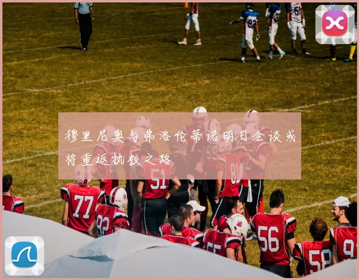 穆里尼奥与弗洛伦蒂诺明日会谈或将重返执教之路