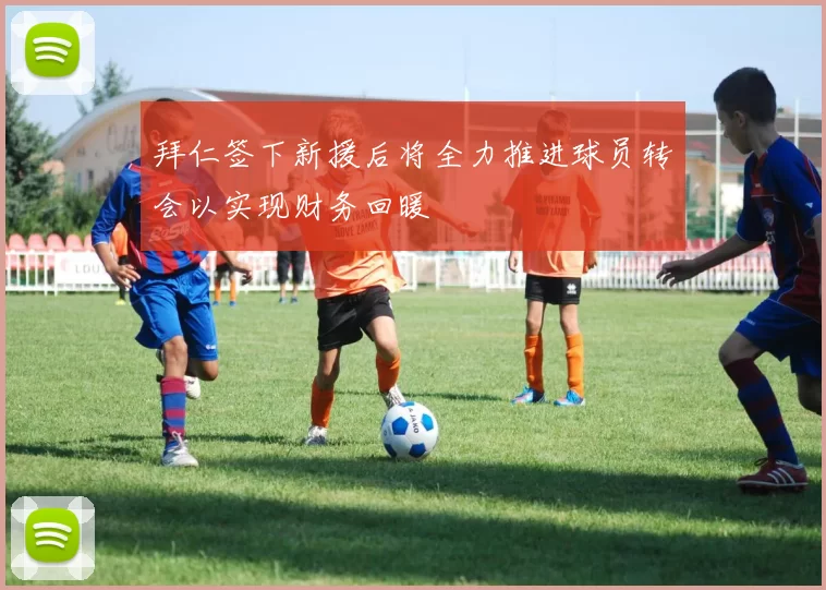 拜仁签下新援后将全力推进球员转会以实现财务回暖