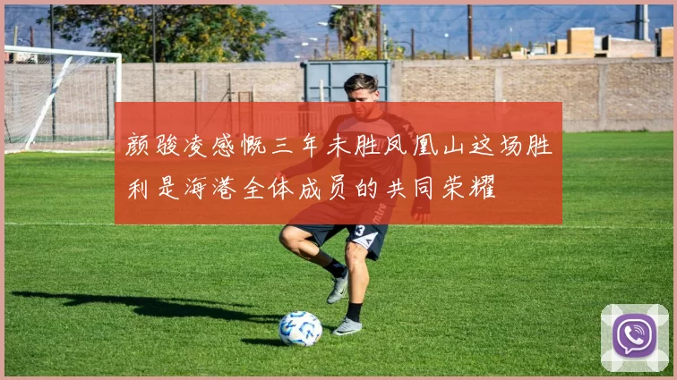 颜骏凌感慨三年未胜凤凰山这场胜利是海港全体成员的共同荣耀