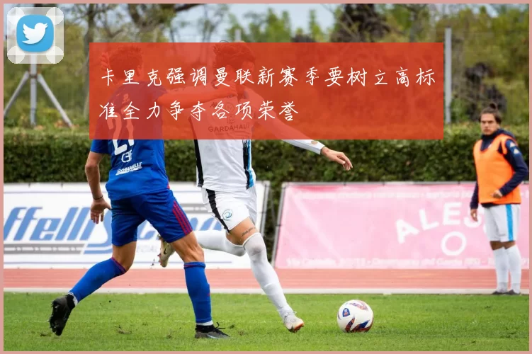 卡里克强调曼联新赛季要树立高标准全力争夺各项荣誉