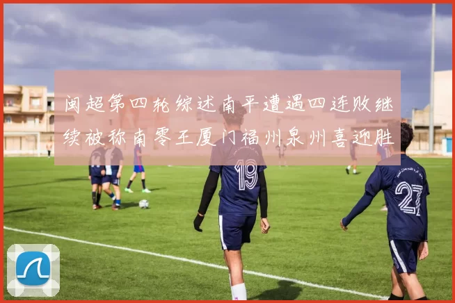 闽超第四轮综述南平遭遇四连败继续被称南零王厦门福州泉州喜迎胜利