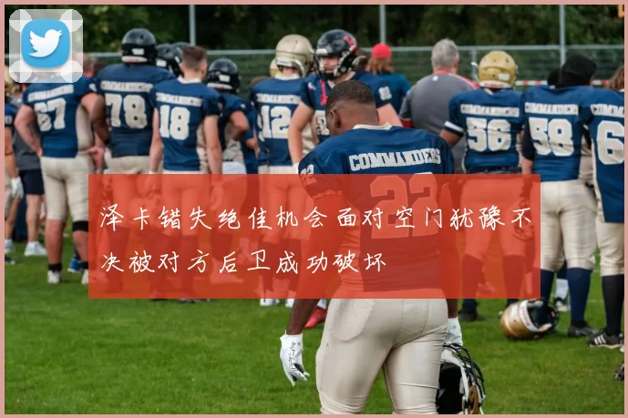 泽卡错失绝佳机会面对空门犹豫不决被对方后卫成功破坏