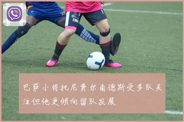 巴萨小将托尼费尔南德斯受多队关注但他更倾向留队发展