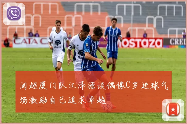 闽超厦门队江泽源谈偶像C罗进球气场激励自己追求卓越
