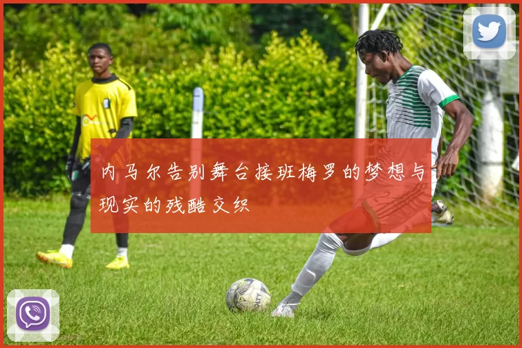 内马尔告别舞台接班梅罗的梦想与现实的残酷交织
