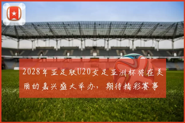 2028年亚足联U20女足亚洲杯将在美丽的嘉兴盛大举办，期待精彩赛事来临