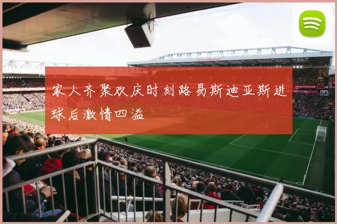 家人齐聚欢庆时刻路易斯迪亚斯进球后激情四溢