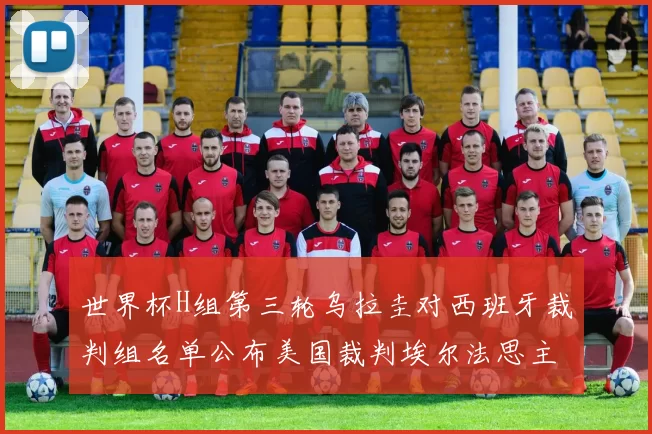 世界杯H组第三轮乌拉圭对西班牙裁判组名单公布美国裁判埃尔法思主裁判