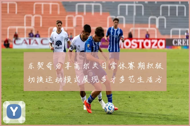 东契奇分享高尔夫日常休赛期积极切换运动模式展现多才多艺生活方式