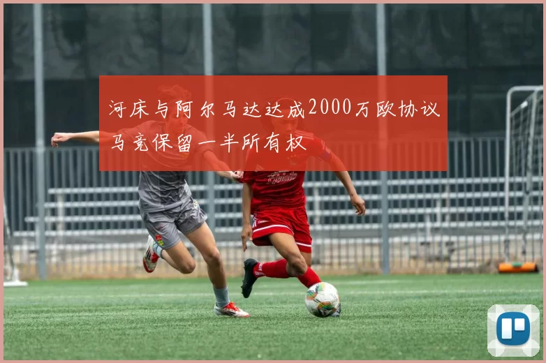 河床与阿尔马达达成2000万欧协议马竞保留一半所有权